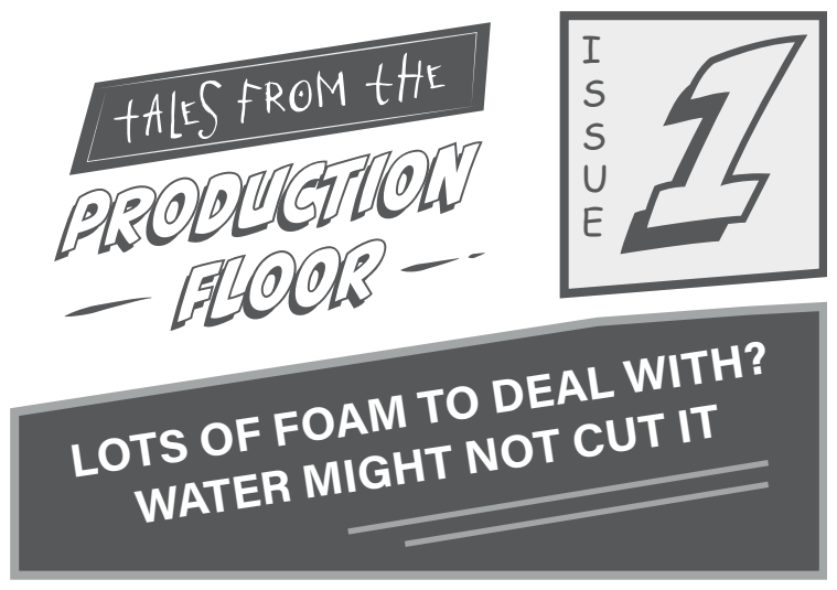 Tales from the Production Floor, Issue 1, Lots of foam to deal with? Woda może nie wystarczyć.